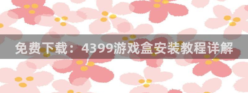 雷火竞技app官网下载：免费下载：4399游戏盒安装教程详解