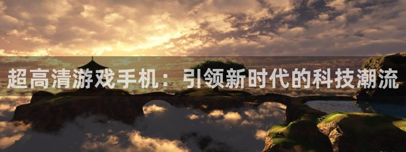 雷火竞技下载官网：超高清游戏手机：引领新时代的科技潮流