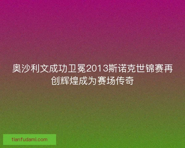 奥沙利文成功卫冕2013斯诺克世锦赛再创辉煌成为赛场传奇