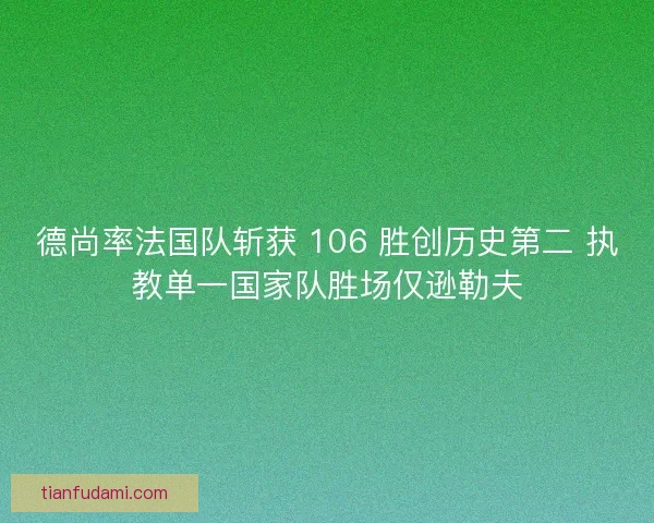 德尚率法国队斩获 106 胜创历史第二 执教单一国家队胜场仅逊勒夫