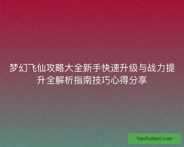 梦幻飞仙攻略大全新手快速升级与战力提升全解析指南技巧心得分享