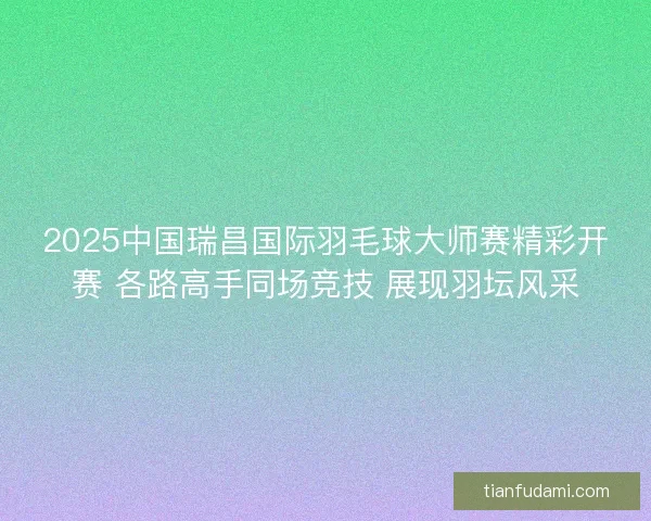 2025中国瑞昌国际羽毛球大师赛精彩开赛 各路高手同场竞技 展现羽坛风采