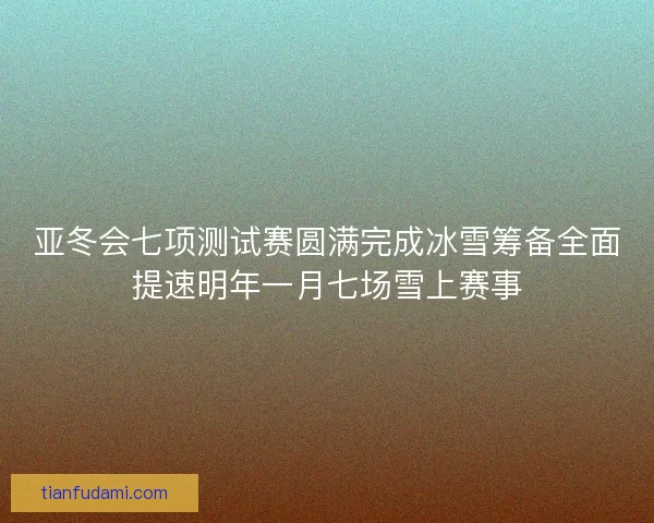 亚冬会七项测试赛圆满完成冰雪筹备全面提速明年一月七场雪上赛事