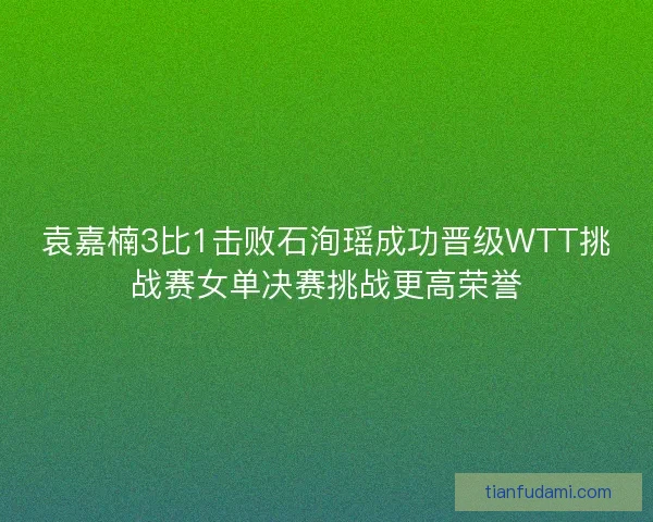 袁嘉楠3比1击败石洵瑶成功晋级WTT挑战赛女单决赛挑战更高荣誉