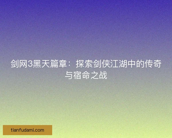 剑网3黑天篇章：探索剑侠江湖中的传奇与宿命之战