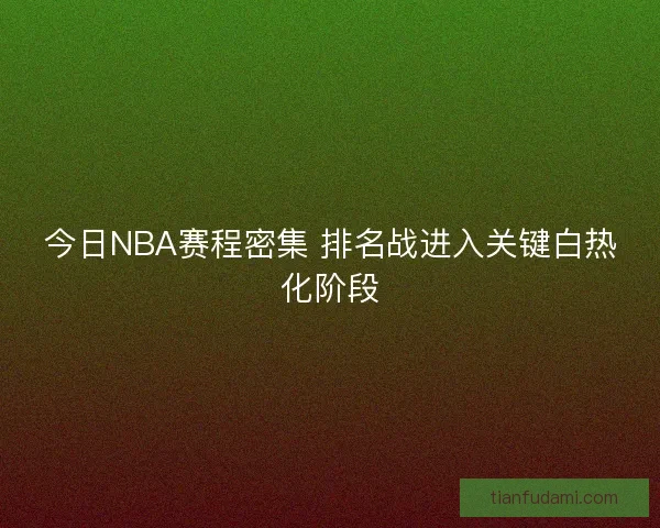 今日NBA赛程密集 排名战进入关键白热化阶段