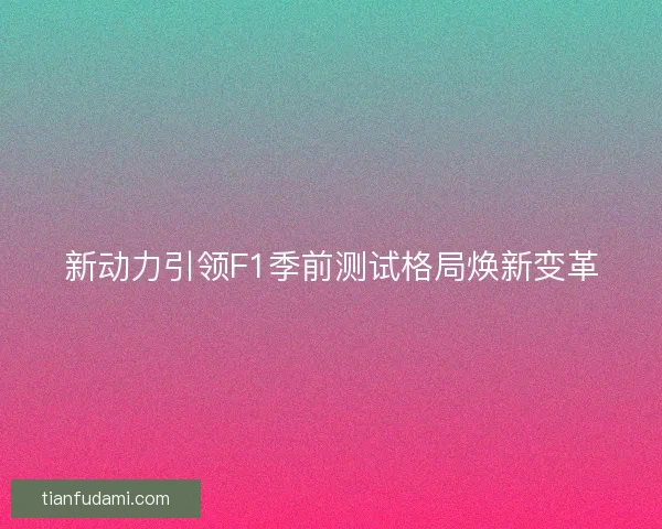 新动力引领F1季前测试格局焕新变革